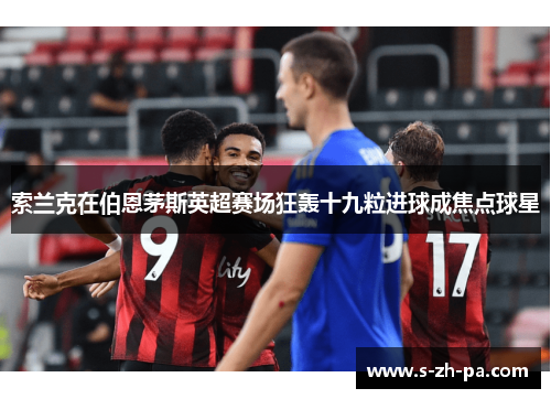 索兰克在伯恩茅斯英超赛场狂轰十九粒进球成焦点球星