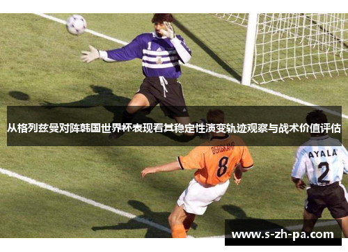 从格列兹曼对阵韩国世界杯表现看其稳定性演变轨迹观察与战术价值评估