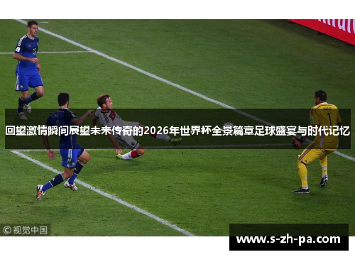回望激情瞬间展望未来传奇的2026年世界杯全景篇章足球盛宴与时代记忆