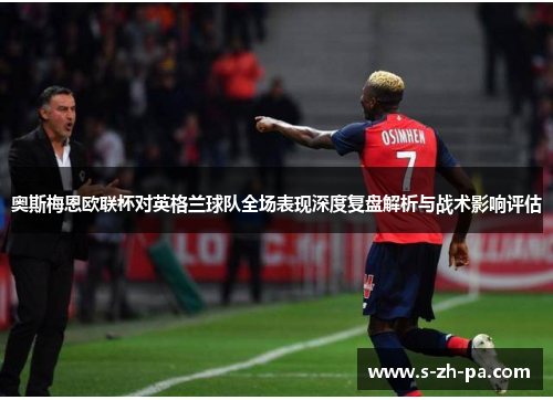 奥斯梅恩欧联杯对英格兰球队全场表现深度复盘解析与战术影响评估